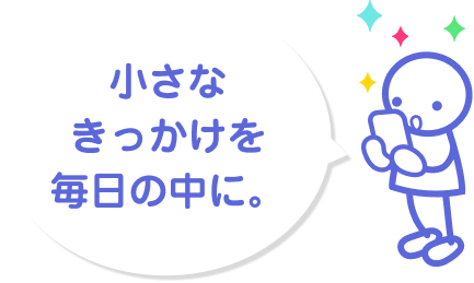 小さなきっかけを毎日の中に。